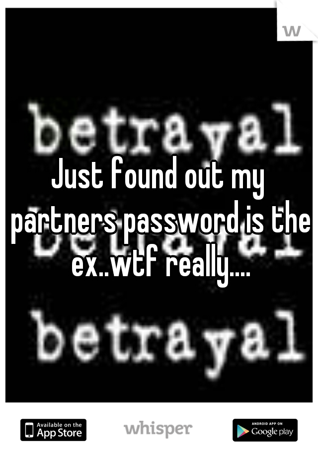 Just found out my partners password is the ex..wtf really....