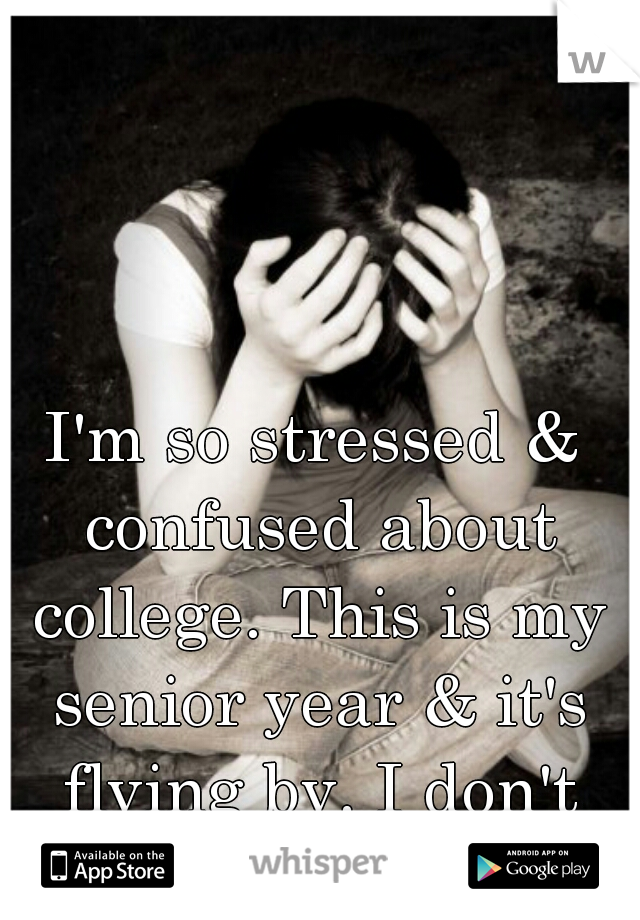 I'm so stressed & confused about college. This is my senior year & it's flying by. I don't wanna grow up. :'(