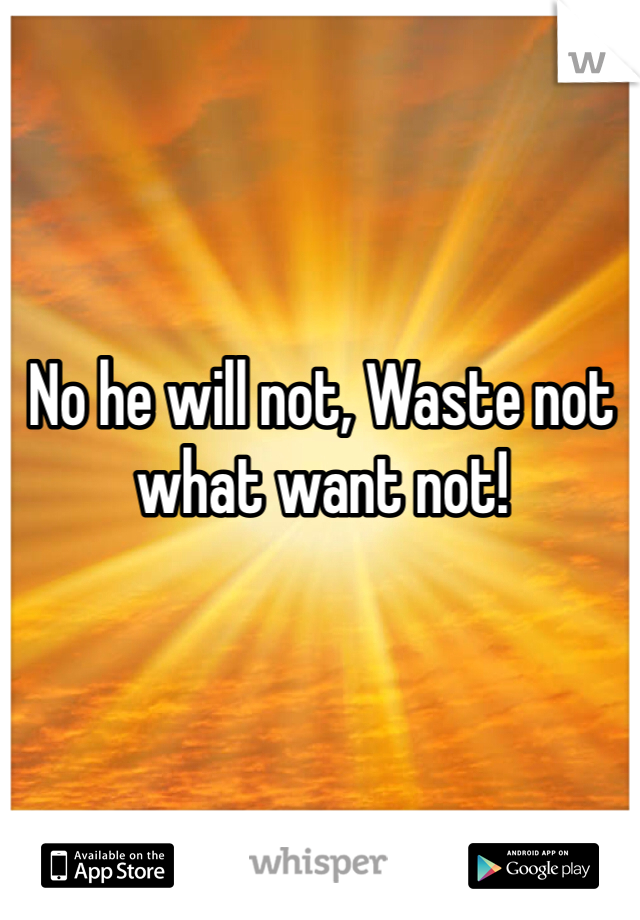 No he will not, Waste not what want not!