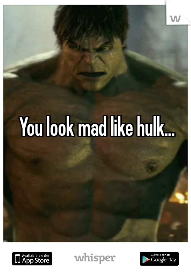 You look mad like hulk...