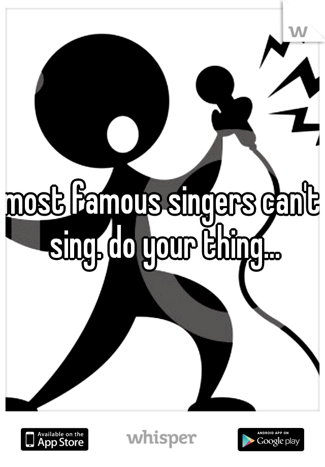 most famous singers can't sing. do your thing...