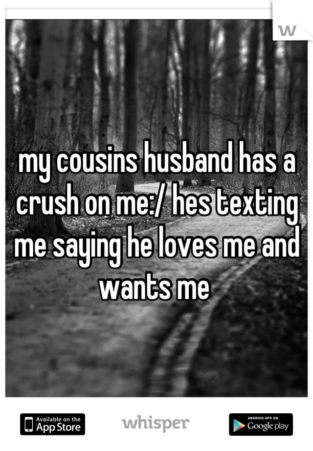 my cousins husband has a crush on me:/ hes texting me saying he loves me and wants me 