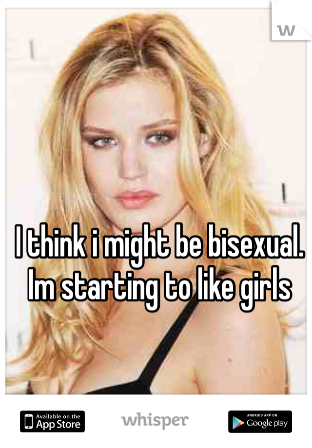 I think i might be bisexual. Im starting to like girls