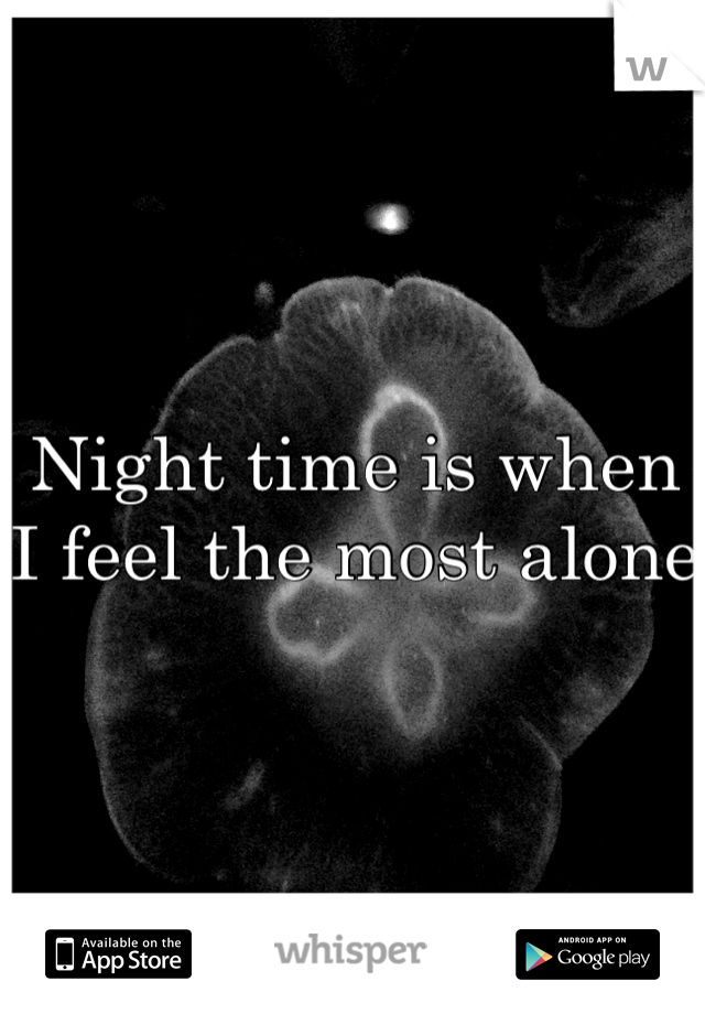 Night time is when I feel the most alone 