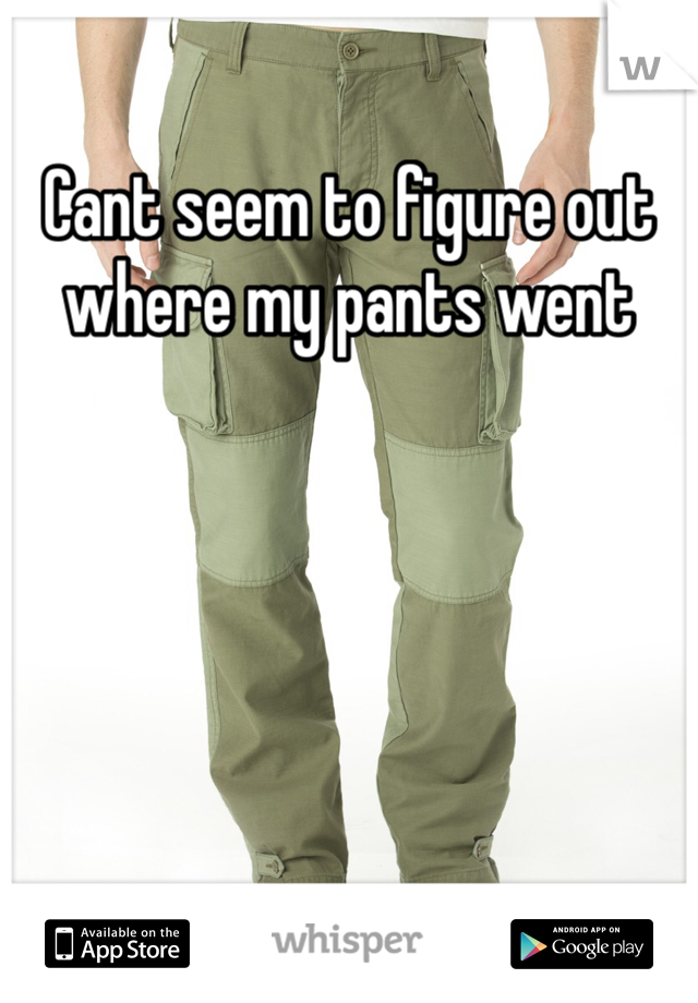 Cant seem to figure out where my pants went