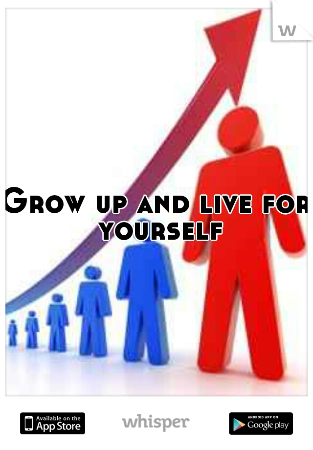 Grow up and live for yourself