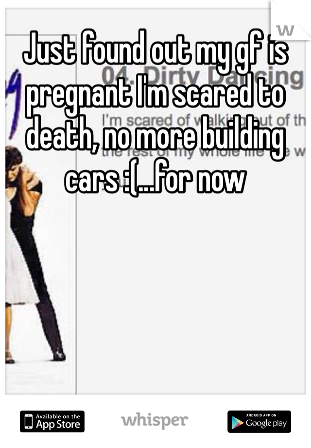Just found out my gf is pregnant I'm scared to death, no more building cars :(...for now