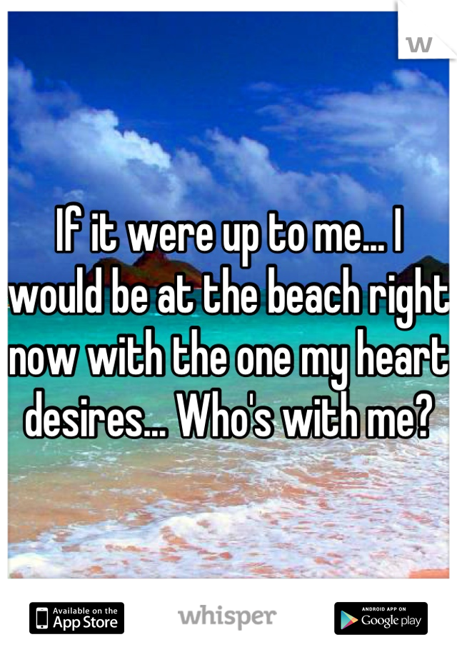 If it were up to me... I would be at the beach right now with the one my heart desires... Who's with me?