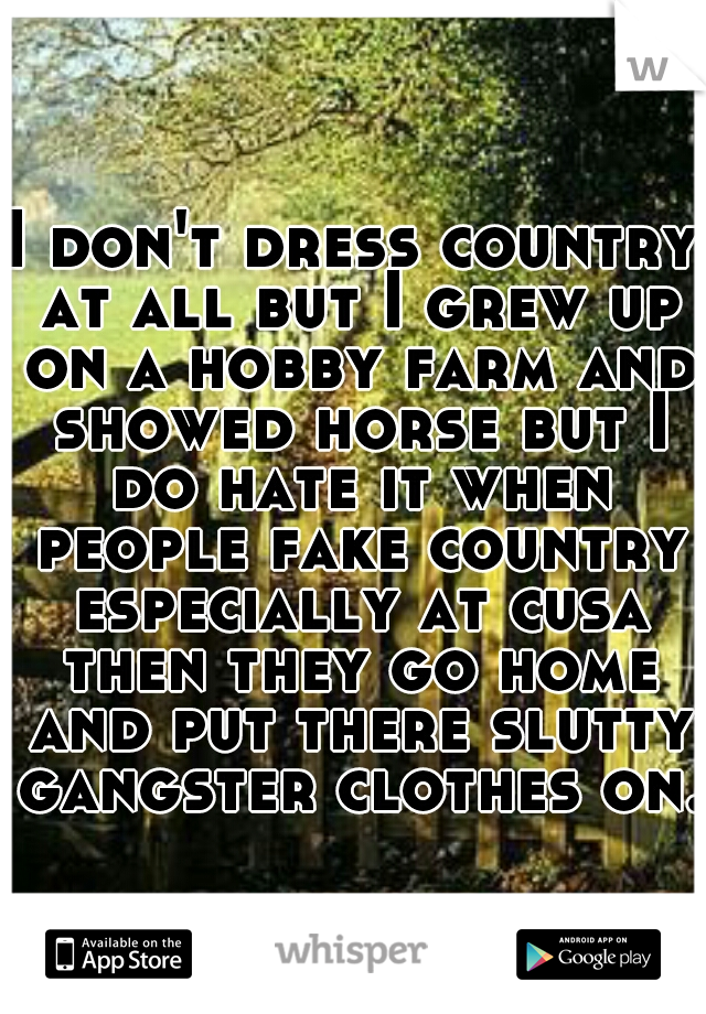 I don't dress country at all but I grew up on a hobby farm and showed horse but I do hate it when people fake country especially at cusa then they go home and put there slutty gangster clothes on.