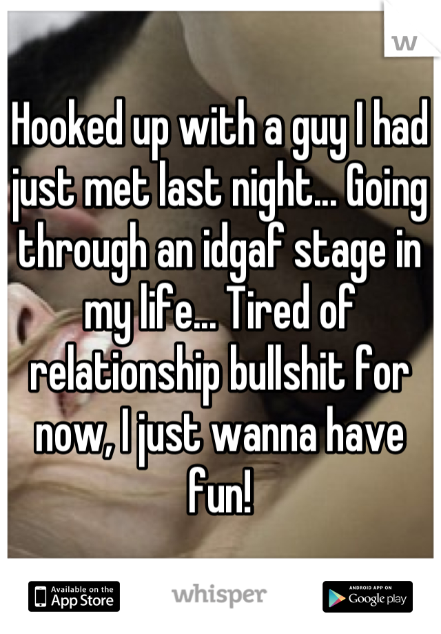Hooked up with a guy I had just met last night... Going through an idgaf stage in my life... Tired of relationship bullshit for now, I just wanna have fun!