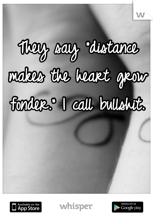 They say "distance makes the heart grow fonder." I call bullshit.