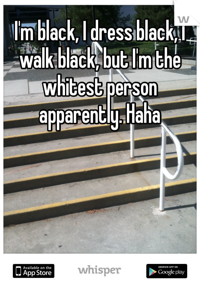 I'm black, I dress black, I walk black, but I'm the whitest person apparently. Haha