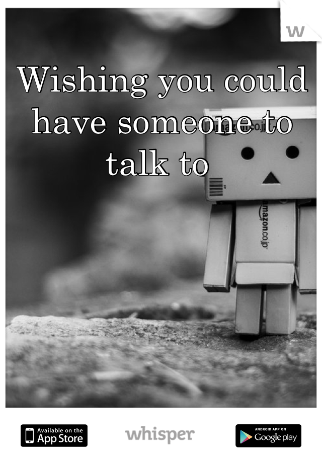Wishing you could have someone to talk to 