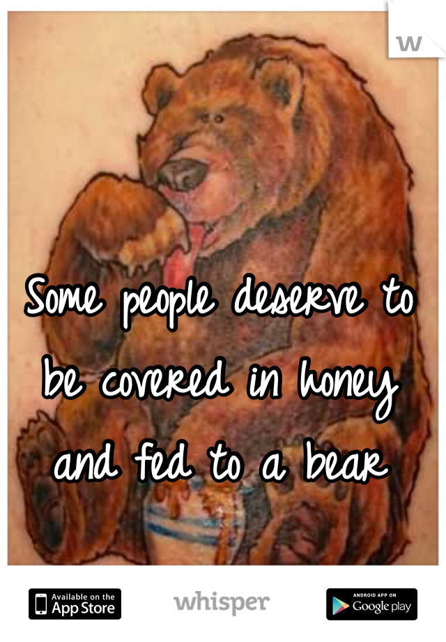 Some people deserve to be covered in honey and fed to a bear