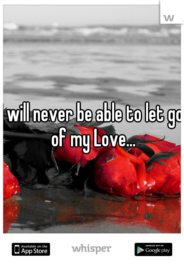 I will never be able to let go of my Love...