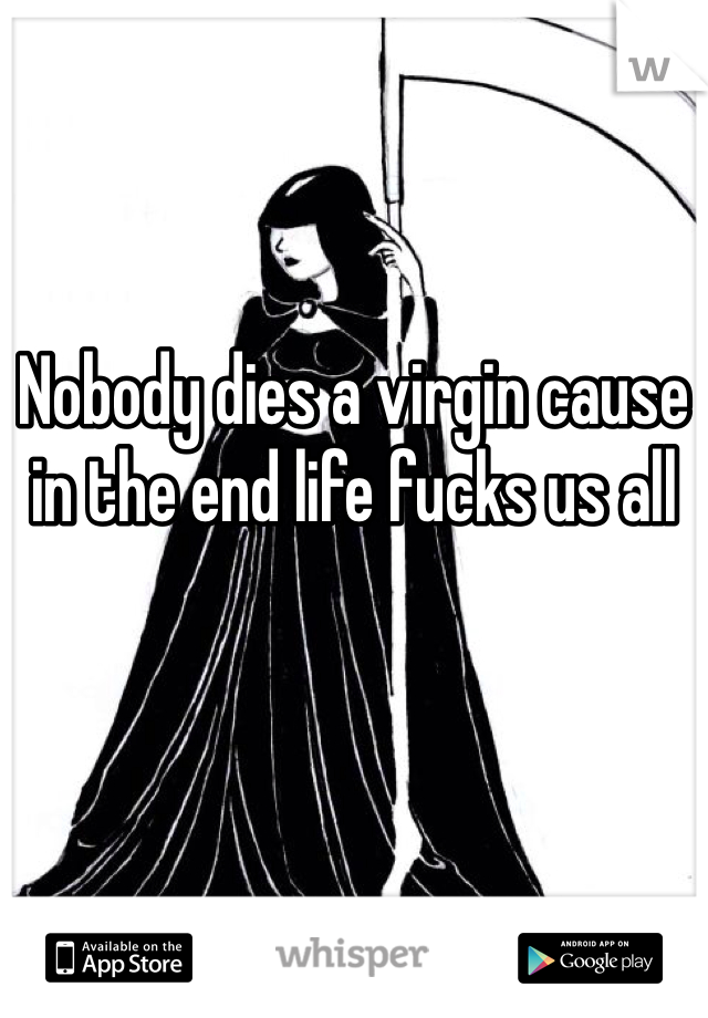 Nobody dies a virgin cause in the end life fucks us all