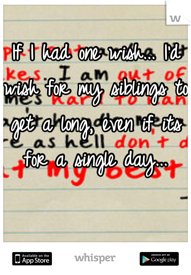 If I had one wish... I'd wish for my siblings to get a long, even if its for a single day...