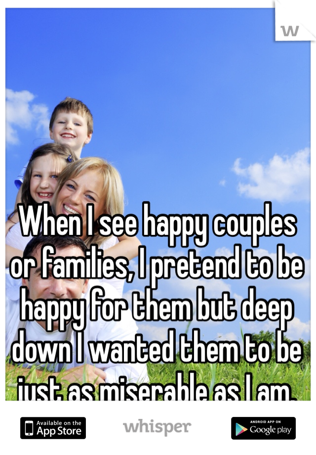 When I see happy couples or families, I pretend to be happy for them but deep down I wanted them to be just as miserable as I am.