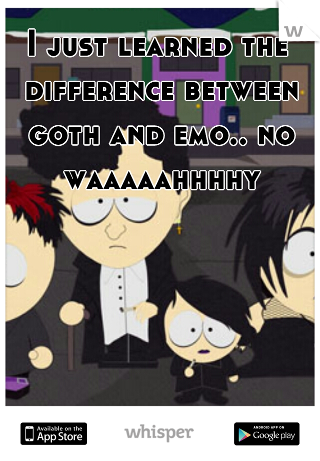 I just learned the difference between goth and emo.. no waaaaahhhhy