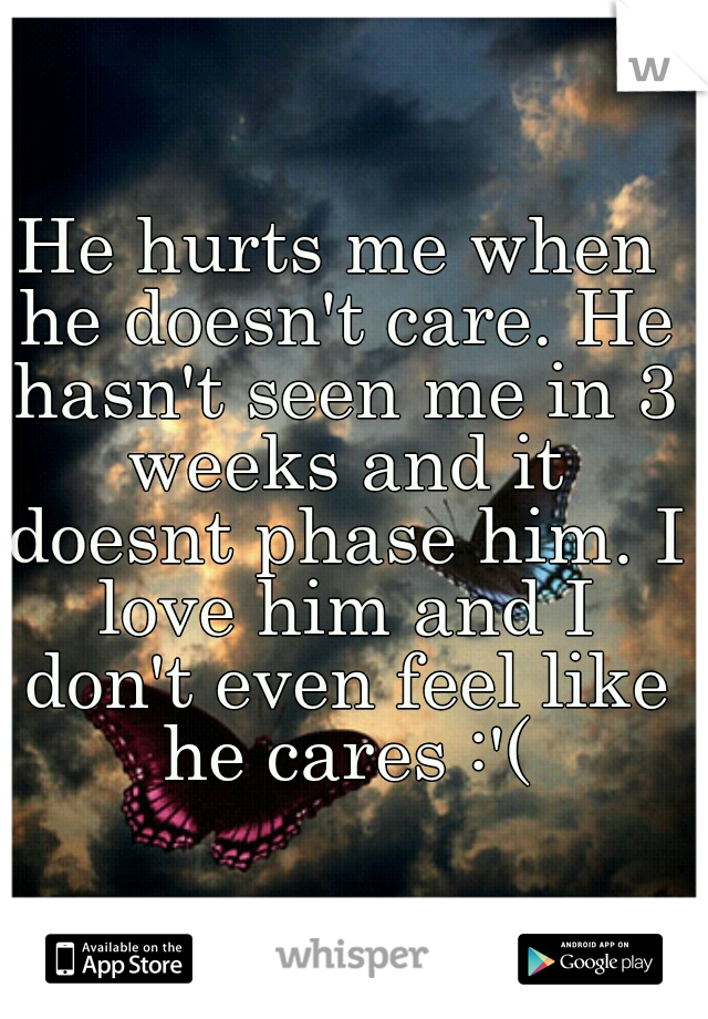 He hurts me when he doesn't care. He hasn't seen me in 3 weeks and it doesnt phase him. I love him and I don't even feel like he cares :'(