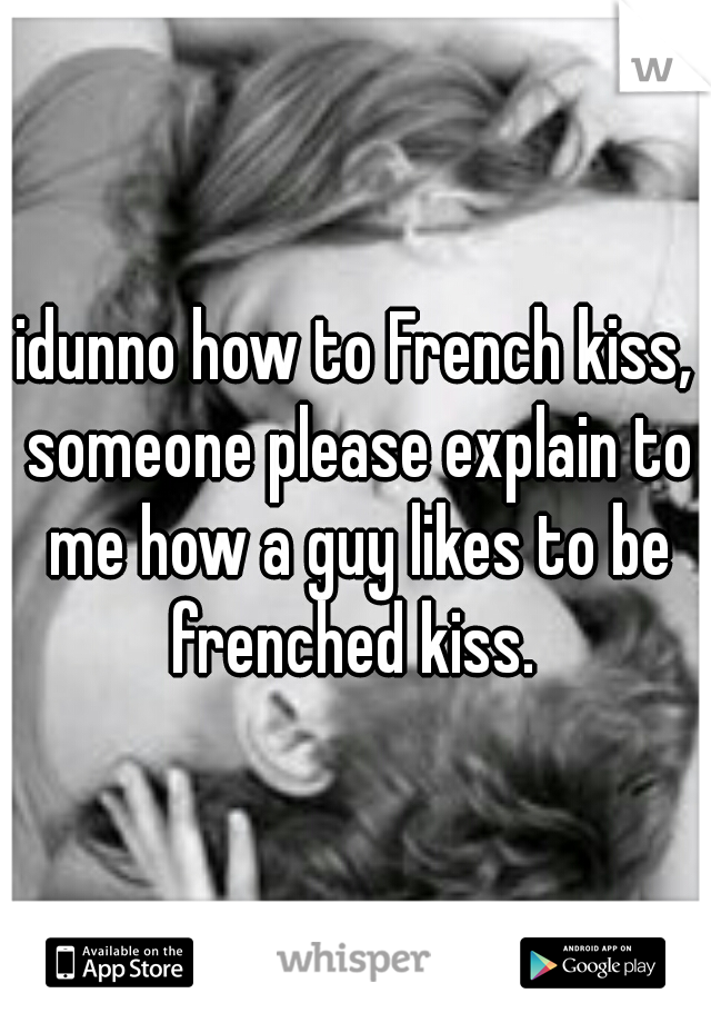 idunno how to French kiss, someone please explain to me how a guy likes to be frenched kiss. 