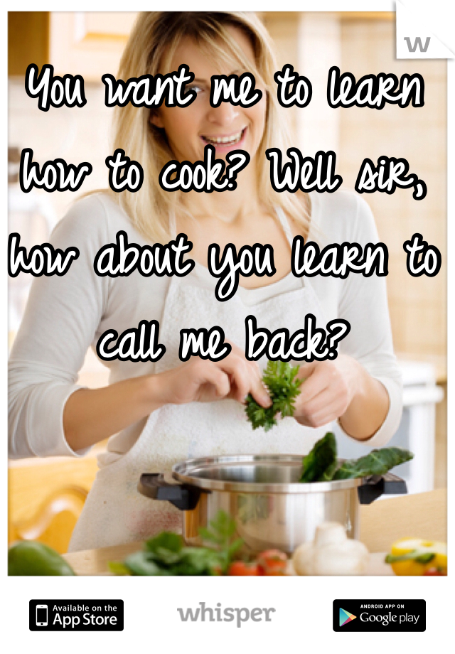 You want me to learn how to cook? Well sir, how about you learn to call me back?