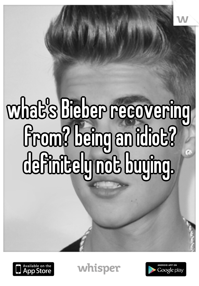 what's Bieber recovering from? being an idiot? definitely not buying. 