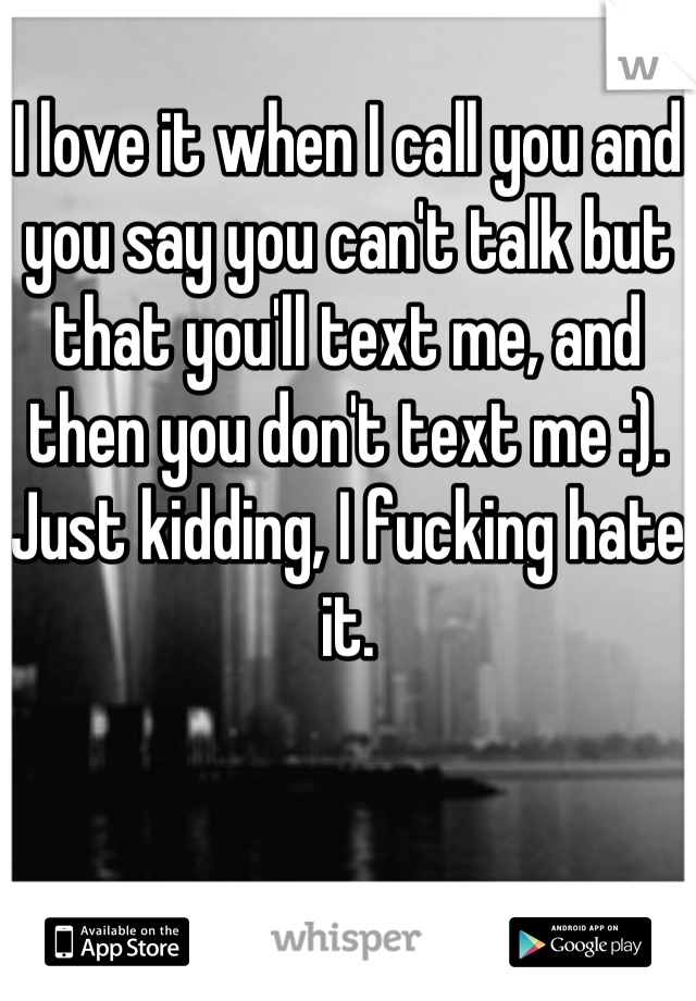 I love it when I call you and you say you can't talk but that you'll text me, and then you don't text me :). Just kidding, I fucking hate it.