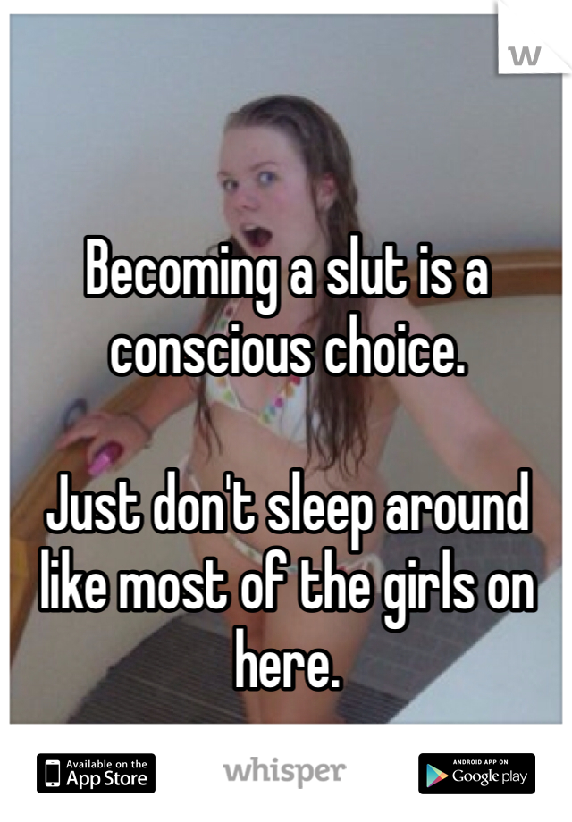 Becoming a slut is a conscious choice.

Just don't sleep around like most of the girls on here.