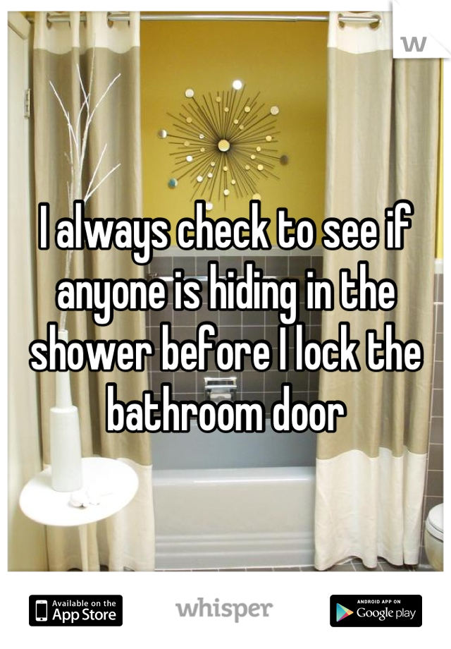 I always check to see if anyone is hiding in the shower before I lock the bathroom door