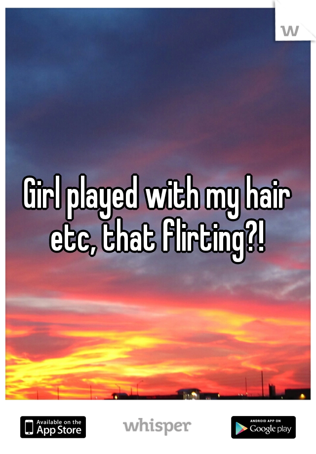Girl played with my hair etc, that flirting?! 