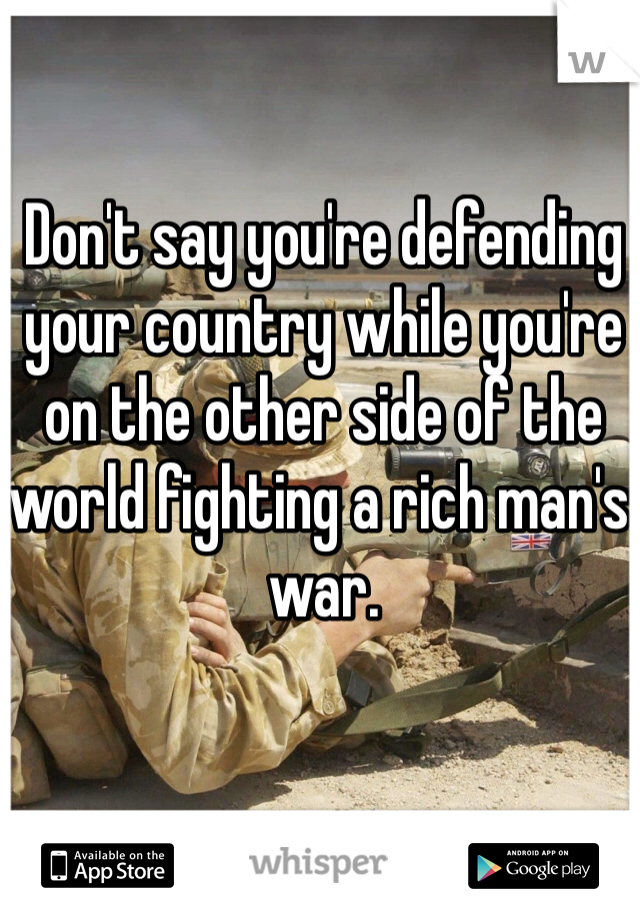 Don't say you're defending your country while you're on the other side of the world fighting a rich man's war. 