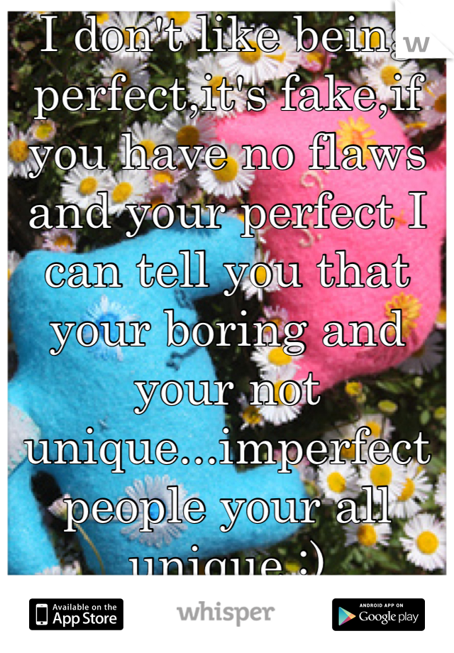 I don't like being perfect,it's fake,if you have no flaws and your perfect I can tell you that your boring and your not unique...imperfect people your all unique :)