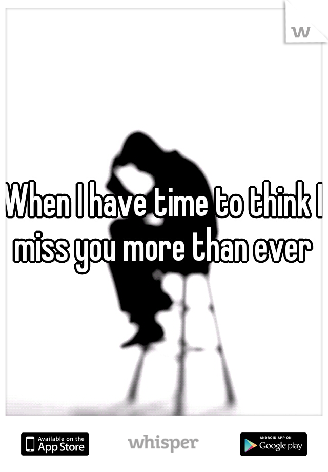 When I have time to think I miss you more than ever 