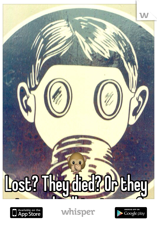 🙊
Lost? They died? Or they stopped talking to you?