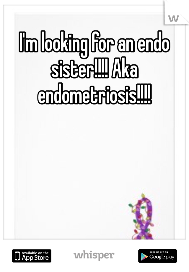 I'm looking for an endo sister!!!! Aka endometriosis!!!!  