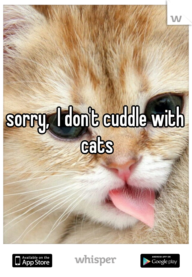 sorry,  I don't cuddle with cats
