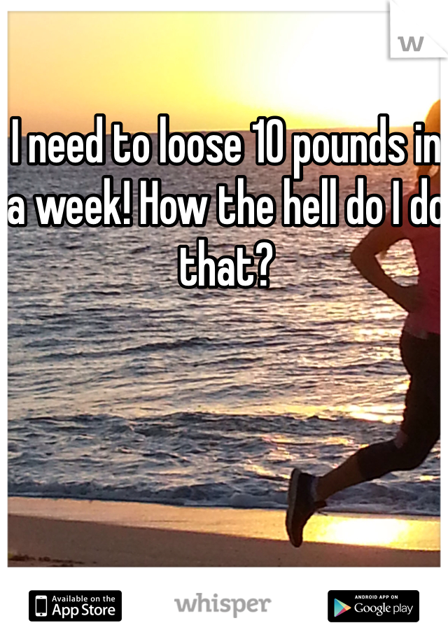 I need to loose 10 pounds in a week! How the hell do I do that?
