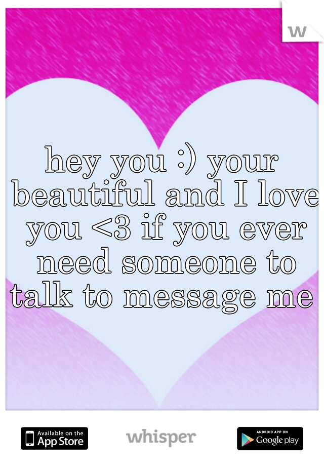hey you :) your beautiful and I love you <3 if you ever need someone to talk to message me 