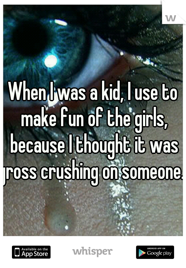When I was a kid, I use to make fun of the girls, because I thought it was gross crushing on someone...