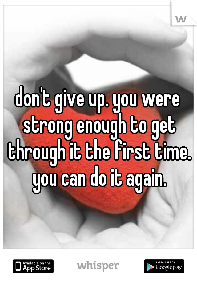 don't give up. you were strong enough to get through it the first time. you can do it again.