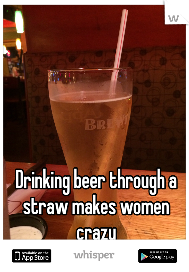 Drinking beer through a straw makes women crazy