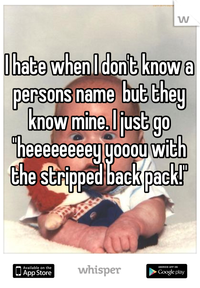 I hate when I don't know a persons name  but they know mine. I just go "heeeeeeeey yooou with the stripped back pack!"