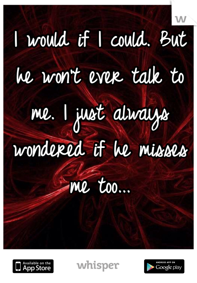 I would if I could. But he won't ever talk to me. I just always wondered if he misses me too... 