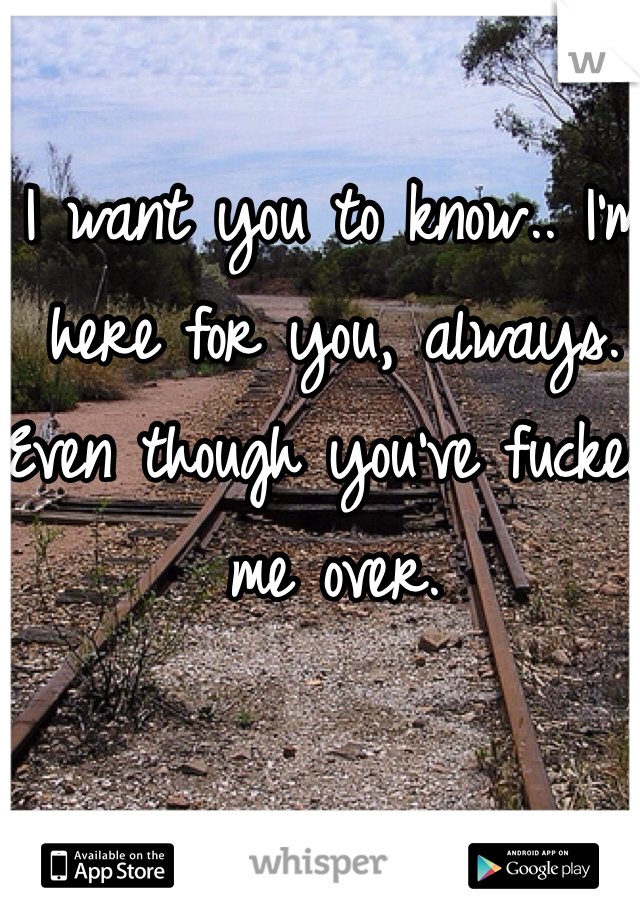I want you to know.. I'm here for you, always. Even though you've fucked me over. 