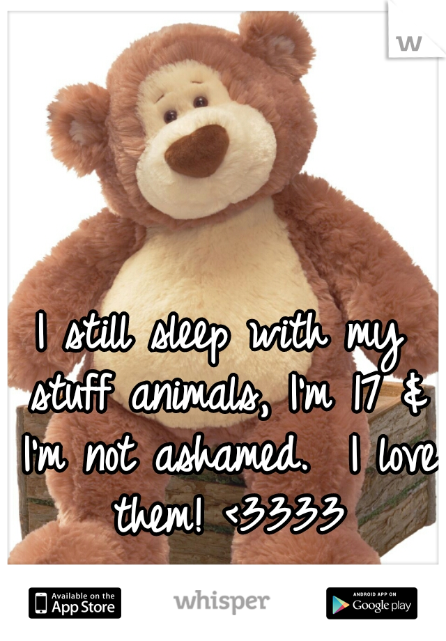 I still sleep with my stuff animals, I'm 17 & I'm not ashamed.  I love them! <3333