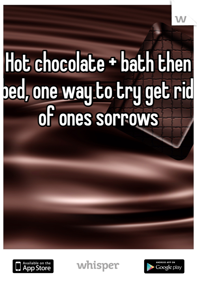 Hot chocolate + bath then bed, one way to try get rid of ones sorrows 