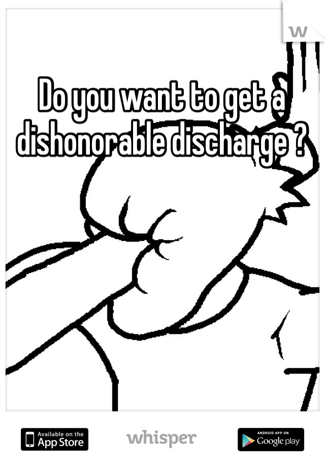 Do you want to get a dishonorable discharge ?
