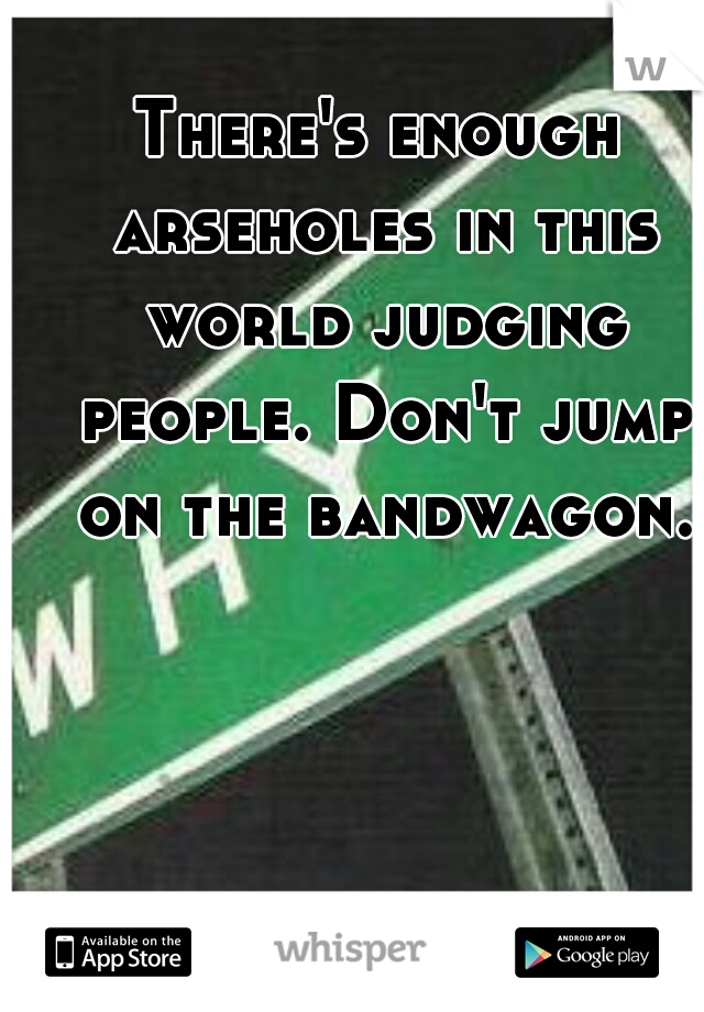 There's enough arseholes in this world judging people. Don't jump on the bandwagon.