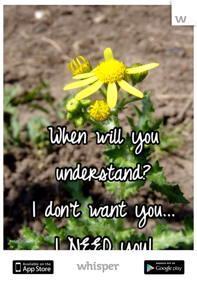 When will you understand?
I don't want you...
I NEED you! 